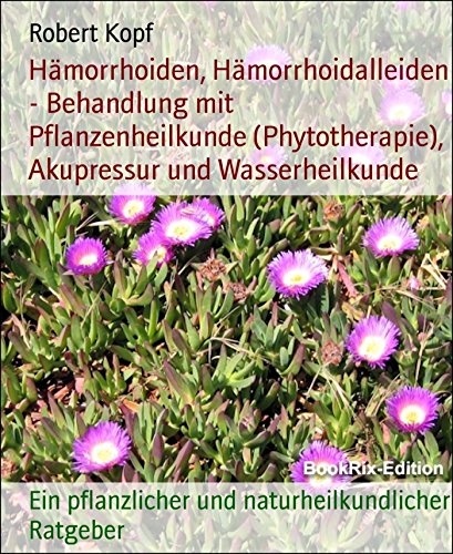 Hämorrhoiden, Hämorrhoidalleiden - Behandlung mit Pflanzenheilkunde (Phytotherapie), Akupressur und Wasserheilkunde: Ein pflanzlicher und naturheilkundlicher Ratgeber (German Edition)