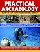 Practical Archaeology: A Step-by-step Guide to Uncovering the Past - A Comprehensive Illustrated Handbook for the Keen Amateur and New Student with 700 ... Skills, Resources and Artefacts