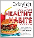 Cooking Light The Food Lover's Healthy Habits Cookbook: Great Food & Expert Advice That Will Change Your Life