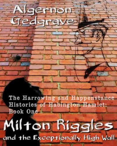 Milton Riggles and the Exceptionally High Wall: The Harrowing and Happenstance Histories of Habington Hamlet: Book One (Volume 1), by Algernon Gedgrave