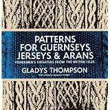 Patterns for Guernseys, Jerseys, and Arans; Fishermen's Sweaters from the British Isles: Fishermen's Sweaters from the British Islespar Gladys Thompson