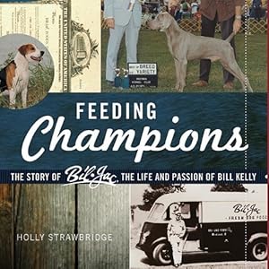 Feeding Champions: The Story of Bil-Jac, the Life and Passion of Bill Kelly