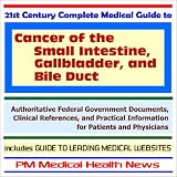 21st Century Complete Medical Guide to Cancer of the Small Intestine, Gallbladder, and Bile Duct - Authoritative Government Documents and Clinical References ... on Diagnosis and Treatment Options