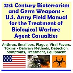 21st Century Bioterrorism and Germ Weapons - U.S. Army Field Manual for the Treatment of Biological Warfare Agent Casualties (Anthrax, Smallpox, Plague, ... Detection, Symptoms, Treatment, Equipment)