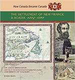 The Settlement of New France and Acadia, 1524-1701 (How Canada Became Canada)