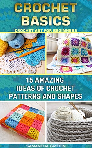 Crochet Basics: Crochet Art For Beginners. 15 Amazing Ideas Of Crochet Patterns And Shapes: (Crochet patterns, Crochet books, Crochet for beginners, how ... to Corner, Patterns, Stitches Book 6), by Samantha Griffin Crochet Basics: Crochet Art For Beginners. 15 Amazing Ideas Of Crochet Patterns And Shapes: (Crochet patterns, Crochet books, Crochet for beginners, how ... to Corner, Patterns, Stitches Book 6), by Samantha Griffin