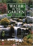 Water in the Garden: A Complete Guide to the Design and Installation of Ponds, Fountains, Streams, and Waterfalls