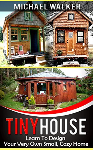 TINY HOUSE: Learn To Design Your Very Own Small, Cozy Home, by Michael Walker TINY HOUSE: Learn To Design Your Very Own Small, Cozy Home, by Michael Walker