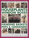 The Complete Practical Guide to Houseplants, Window Boxes, Hanging Baskets, Pots and Containers: A Practical Guide to Selecting, Locating, Planting ... and Tips, and Over 2200 Colour Photographs