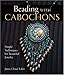 Beading With Cabochons: Simple Techniques For Beautiful Jewelry