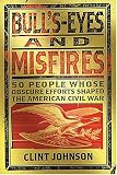 Bulls-Eyes and Misfires: 50 Obscure People Whose Efforts Shaped the American Civil War