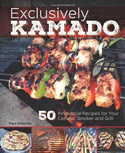 Exclusively Kamado: 50 Innovative Recipes for your Ceramic Smoker and Grill
