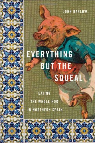 Everything but the Squeal: Eating the Whole Hog in Northern Spain, by John Barlow Everything but the Squeal: Eating the Whole Hog in Northern Spain, by John Barlow