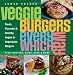 Veggie Burgers Every Which Way: Fresh, Flavorful and Healthy Vegan and Vegetarian Burgers - Plus Toppings, Sides, Buns and More