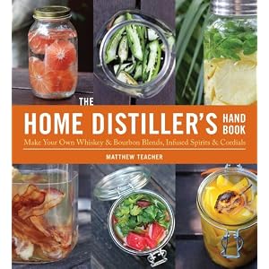 The Home Distiller's Handbook: Make Your Own Whiskey & Bourbon Blends, Infused Spirits and Cordials