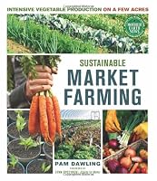 Sustainable Market Farming: Intensive Vegetable Production on a Few Acres