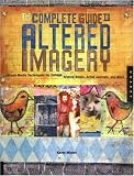 The Complete Guide to Altered Imagery : Mixed-Media Techniques for Collage, Altered Books, Artist Journals, and More