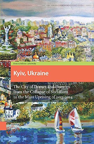 Kyiv, Ukraine: The City of Domes and Demons from the Collapse of Socialism to the Mass Uprising of 2013-2014