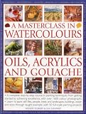 A Masterclass in Watercolors, Oils, Acrylics adn Gouache: A Complete Step-by-Step Course in Painting Techniques, from Gett...