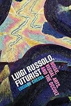Luigi Russolo, Futurist: Noise, Visual Arts, and the Occult Luigi Russolo, Futurist: Noise, Visual Arts, and the Occult