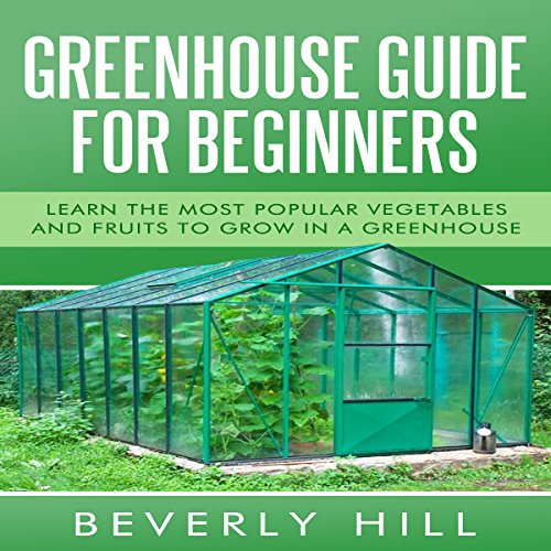 Greenhouse Guide for Beginners: Learn the Most Popular Vegetables and Fruits to Grow in a Greenhouse