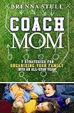 Coach Mom: 7 Strategies for Organizing Your Family into an AllStar Team