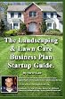 The Landscaping And Lawn Care Business Plan Startup Guide.: A Step By Step Guide On How To Make A Landscape Or Lawn Care Business Plan With Real Life Examples. (Volume 1)