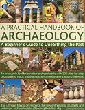 A Practical Handbook of Archaeology: A beginner's guide to unearthing the past: an invaluable tool for amateur archaeologists with 300 step-by-step ... from excavations around the world