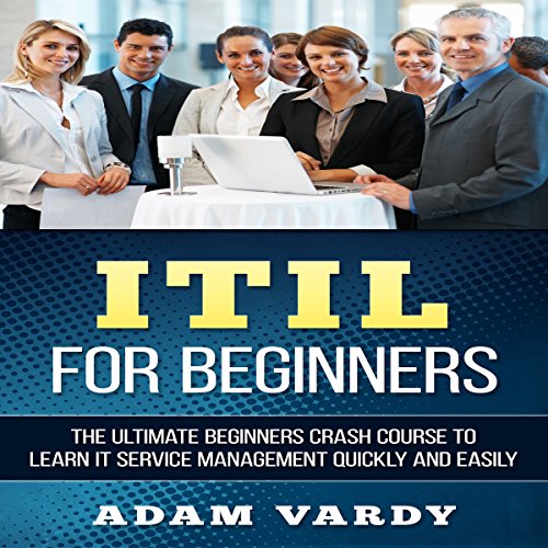 ITIL for Beginners: The Ultimate Beginners Crash Course to Learn IT Service Management Quickly and Easily
