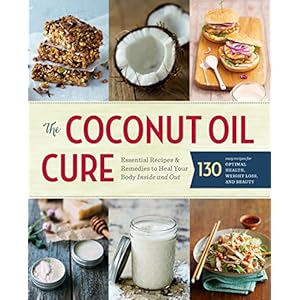 The Coconut Oil Cure: Essential Recipes and Remedies to Heal Your Body Inside and Out