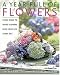 A Year Full of Flowers: Fresh Ideas to Bring Flowers Into Your Life Everyday