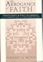 The Arrogance Of Faith: Christianity And Race In America From The Colonial Era To The Twentieth Century