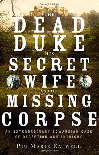 The Dead Duke, His Secret Wife, and the Missing Corpse: An Extraordinary Edwardian Case of Deception and Intrigue, by Piu Marie Eatwell