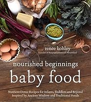 Nourished Beginnings Baby Food: Nutrient-Dense Recipes for Infants, Toddlers and Beyond Inspired by Ancient Wisdom and Traditional Foods
