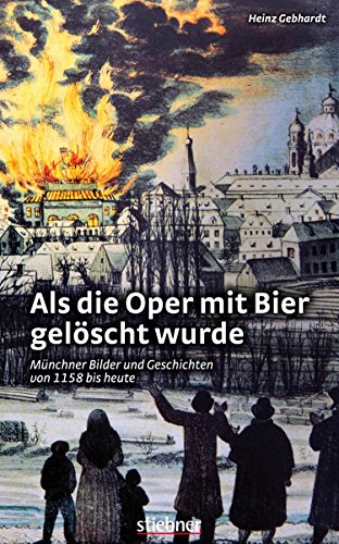 Als die Oper mit Bier gelöscht wurde: Münchner Bilder und Geschichten von 1158 bis heute (German Edition)