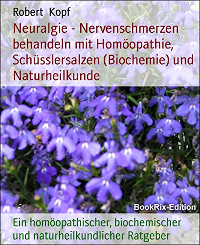 Neuralgie - Nervenschmerzen behandeln mit Homöopathie, Schüsslersalzen (Biochemie) und Naturheilkunde: Ein homöopathischer, biochemischer und naturheilkundlicher Ratgeber (German Edition)