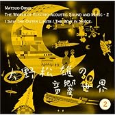 [大野松雄の音響世界(2)] 「そこに宇宙の果てを見た/「惑星大戦争」電子音響」