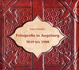 Fotografie in Augsburg 1839 bis 1900. Mit einem Bildteil aus den Fotosch�tzen des Stadtarchivs Augsburg