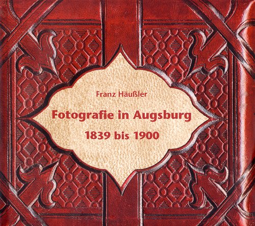 Fotografie in Augsburg 1839 bis 1900. Mit einem Bildteil aus den Fotosch�tzen des Stadtarchivs Augsburg
