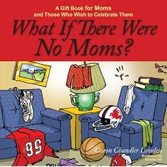 What If There Were No Moms?: A Gift Book for Moms and Those Who Wish to Celebrate Them