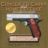 Concealed Carry and Home Defense Fundamentals: A Comprehensive Guide for Anyone Considering Owning or Carrying a Firearm for Self-Defense