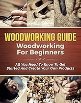 Woodworking Guide! Woodworking for Beginners: All You Need to Know to Get Started and Create Your Own Products (Woodworking projects, woodworking cabinets Book 1)