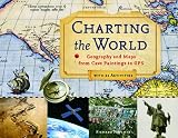 Charting the World: Geography and Maps from Cave Paintings to GPS with 21 Activities (For Kids series)