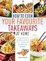How to Cook Your Favourite Takeaways at Home: The Food You Like to Eat When You Want to Eat it - at Less Cost and with More Goodness