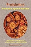 Probiotics - Protection Against Infection: Using Nature's Tiny Warriors To Stem Infection and Fight Disease