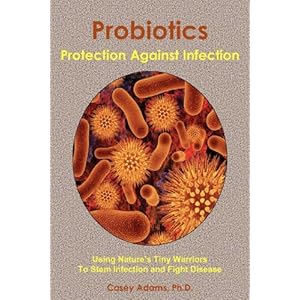 Probiotics - Protection Against Infection: Using Nature's Tiny Warriors To Stem Infection and Fight Disease