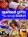 Quilted Gifts From Your Scrap Basket: 25 Patchwork, Applique and Quilting Projects for Special Occasions