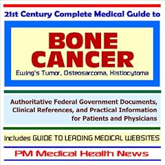 21st Century Complete Medical Guide to Bone Cancer (including Ewing�s Tumors and Osteosarcoma): Authoritative Government Documents and Clinical References for Patients and Physicians with Practical Information on Diagnosis and Treatment Options