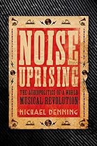 Noise Uprising: The Audiopolitics of a World Musical Revolution Noise Uprising: The Audiopolitics of a World Musical Revolution
