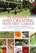 Planning and Creating Your First Garden: A Step-by-step Guide to Designing Your Garden - Whatever Your Experience or Knowledge